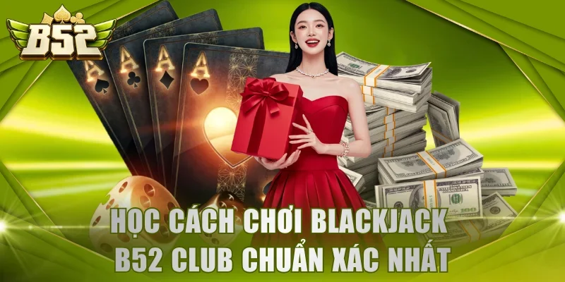 Học cách chơi Blackjack B52 Club chuẩn xác nhất