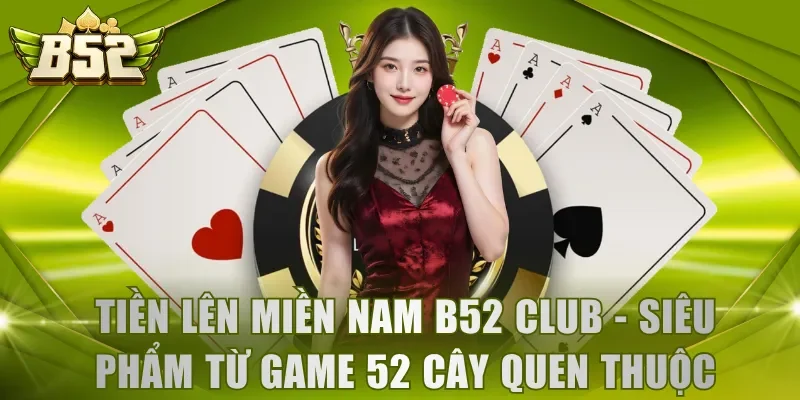 Tiền Lên Miền Nam B52 Club - Siêu phẩm từ game 52 cây quen thuộc